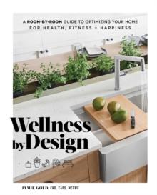 Wellness by Design : A Room-by-Room Guide to Optimizing Your Home for Health, Fitness, and Happiness