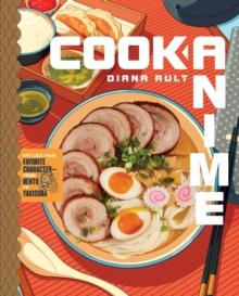 Cook Anime : Eat Like Your Favorite Character-From Bento to Yakisoba: A Cookbook