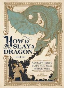 How to Slay a Dragon : A Fantasy Hero's Guide to the Real Middle Ages