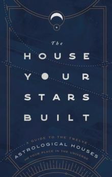 The House Your Stars Built : A Guide to the Twelve Astrological Houses and Your Place in the Universe