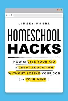 Homeschool Hacks : How to Give Your Kid a Great Education Without Losing Your Job (or Your Mind)