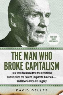 The Man Who Broke Capitalism : How Jack Welch Gutted the Heartland and Crushed the Soul of Corporate America-and How to Undo His Legacy