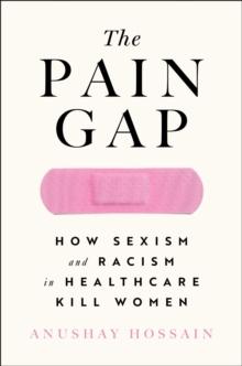 The Pain Gap : How Sexism and Racism in Healthcare Kill Women