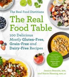 The Real Food Dietitians: The Real Food Table : 100 Easy & Delicious Mostly Gluten-Free, Grain-Free, and Dairy-Free Recipes for Every Day: A Cookbook