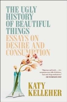 The Ugly History of Beautiful Things : Essays on Desire and Consumption