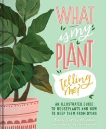 What Is My Plant Telling Me? : An Illustrated Guide to Houseplants and How to Keep Them Alive