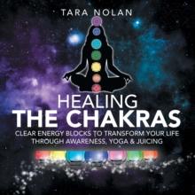 Healing the Chakras : Clear Energy Blocks to Transform Your Life Through Awareness, Yoga & Juicing