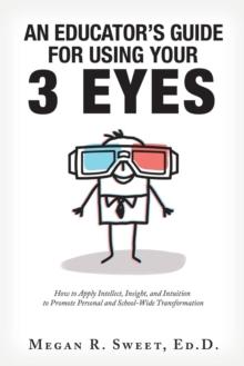 An Educator's Guide to Using Your 3 Eyes : How to Apply Intellect, Insight and Intuition to Promote Personal and School-Wide Transformation