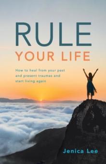 Rule Your Life : How to Heal from Your Past and Present Traumas and Start Living Again