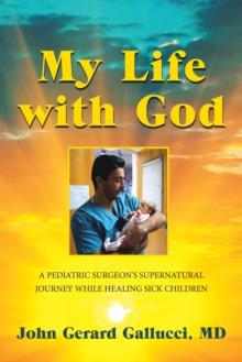 My Life with God : A Pediatric Surgeon's Supernatural Journey While Healing Sick Children