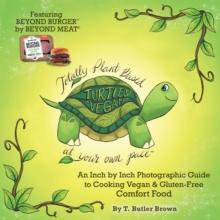 Turtley Vegan: Totally Plant-Based, at Your Own Pace : An Inch by Inch Photographic Guide to Cooking Vegan & Gluten-Free Comfort Food