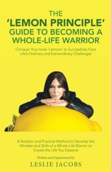 The 'Lemon Principle' Guide to Becoming a Whole-Life Warrior : Conquer Your Inner 'Lemons' to Successfully Face Life's Ordinary and Extraordinary Challenges