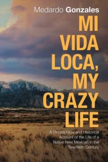 Mi Vida Loca, My Crazy Life : A Biographical and Historical Account of the Life of a Native New Mexican in the Twentieth Century