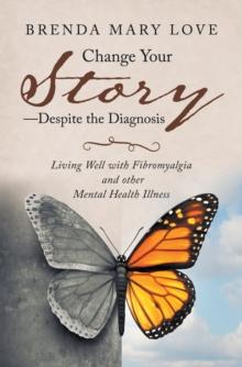 Change Your Story-Despite the Diagnosis : Living Well with Fibromyalgia and Other Mental Health Illness