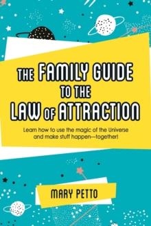 The Family Guide to the Law of Attraction : Learn How to Use the Magic of the Universe and Make Stuff Happen--Together!