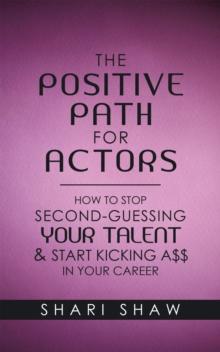 The Positive Path for Actors : How to Stop Second-Guessing Your Talent & Start Kicking A$$ in Your Career