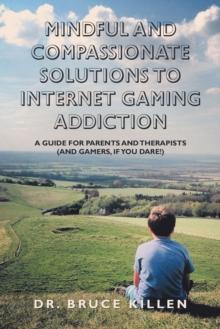 Mindful and Compassionate Solutions to Internet Gaming Addiction : A Guide for Parents and Therapists (And Gamers, If You Dare!)