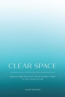 Clear Space : How to Make Room for What Matters Most in Your Home & Life