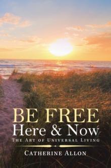 Be Free Here & Now : The Art of Universal Living