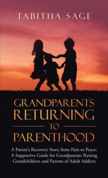 Grandparents Returning to Parenthood : A Parent's Recovery Story from Pain to Peace: a Supportive Guide for Grandparents Raising Grandchildren and Parents of Adult Addicts