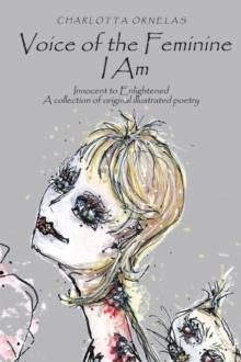 Voice of the Feminine I Am : Innocent to Enlightened a Collection of Original Illustrated Poetry