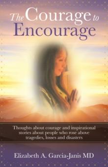 The Courage to Encourage : Thoughts About Courage and Inspirational Stories About People Who Rose Above Tragedies, Losses and Disasters