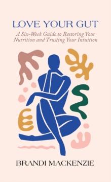 Love Your Gut : A Six-Week Guide to Restoring Your Nutrition and Trusting Your Intuition