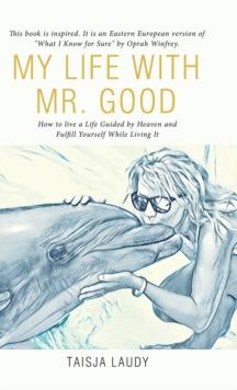 My Life with Mr. Good : How to Live a Life Guided by Heaven and Fulfill Yourself While Living It