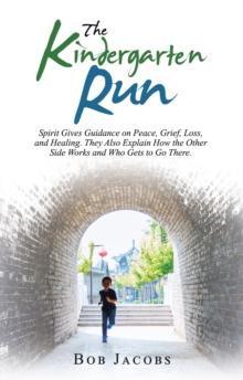 The Kindergarten Run : Spirit Gives Guidance on Peace, Grief, Loss, and Healing. They Also Explain How the Other Side Works and Who Gets to Go There.