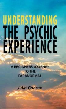 Understanding the Psychic Experience : A Beginners Journey to the Paranormal