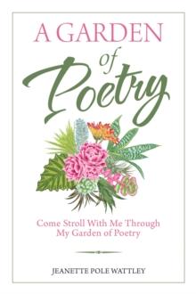 A Garden of Poetry : Come Stroll with Me Through My Garden of Poetry