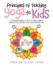 Principles of Teaching Yoga to Kids : A Complete Guide on How to Teach Yoga to Kids in a Fun, Creative and Most Effective Way