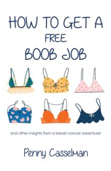 How to Get a Free Boob Job : And Other Insights from a Breast Cancer Adventurer