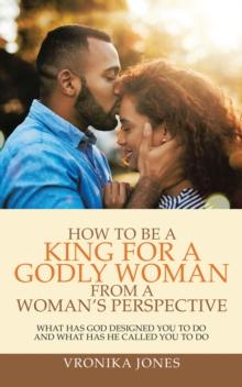 How to Be a King for a Godly Woman from a Woman's Perspective : What Has God Designed You to Do and What Has He Called You to Do