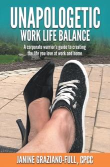 Unapologetic Work Life Balance : A Corporate Warrior's Guide to Creating the Life You Love at Work and Home