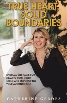 True Heart, Solid Boundaries : Spiritual Self-Care for Healing Your Inner Child and Empowering Your Authentic Self.