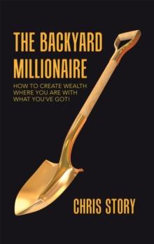 The Backyard Millionaire : How to Create Wealth Where You Are with What You've Got!