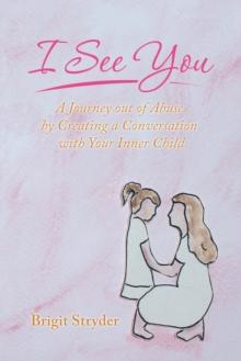 I See You : A Journey out of Abuse by Creating a Conversation with Your Inner Child