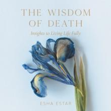 The Wisdom of Death : Insights to Living Life Fully