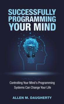 Successfully Programming Your Mind : Controlling Your Mind's Programming Systems Can Change Your Life