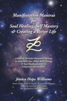 Manifestation Mantras for Soul Healing, Self Mastery & Creating a Better Life : A Book of Divinely Channeled Mantras to Assist with Your Mind, Body, Energy & Soul Healing Journey to Change Your Life!