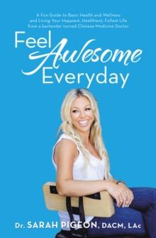 Feel Awesome Everyday : A Fun Guide to Basic Health and Wellness and Living Your Happiest, Healthiest, Fullest Life from a Bartender Turned Chinese Medicine Doctor