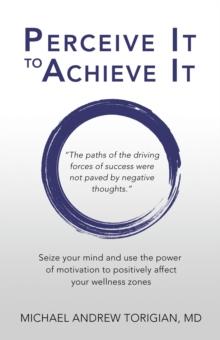 Perceive It to Achieve It : Seize Your Mind and Use the Power of Motivation to Positively Affect Your Wellness Zones