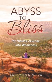 Abyss to Bliss : My Healing Journey into Wholeness