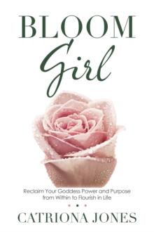 Bloom Girl : Reclaim Your Goddess Power and Purpose from Within to Flourish in Life