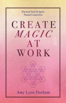 Create Magic at Work : Practical Tools to Ignite Human Connection