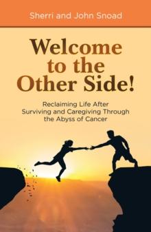 Welcome to the Other Side! : Reclaiming Life After Surviving and Caregiving Through the Abyss of Cancer