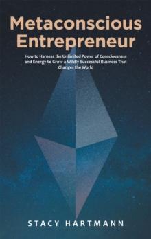 Metaconscious Entrepreneur : How to Harness the Unlimited Power of Consciousness and Energy to Grow a Wildly Successful Business That Changes the World