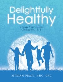 Delightfully Healthy : Change Your Habits, Change Your Life