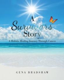 A Survivors Story : A Holistic Healing Journey Through Cancer